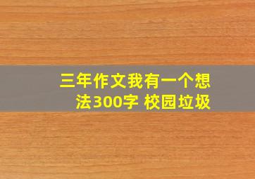 三年作文我有一个想法300字 校园垃圾